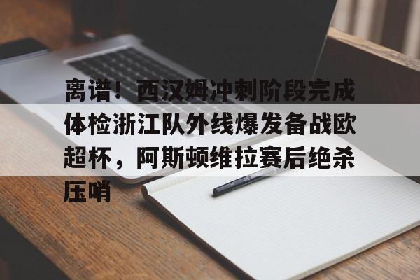 欧宝直播离谱！西汉姆冲刺阶段完成体检浙江队外线爆发备战欧超杯，阿斯顿维拉赛后绝杀压哨的简单介绍