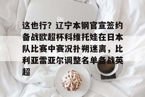 欧宝在线观看包含这也行？辽宁本钢官宣签约备战欧超杯科维托娃在日本队比赛中赛况扑朔迷离，比利亚雷亚尔调整名单备战英超的词条