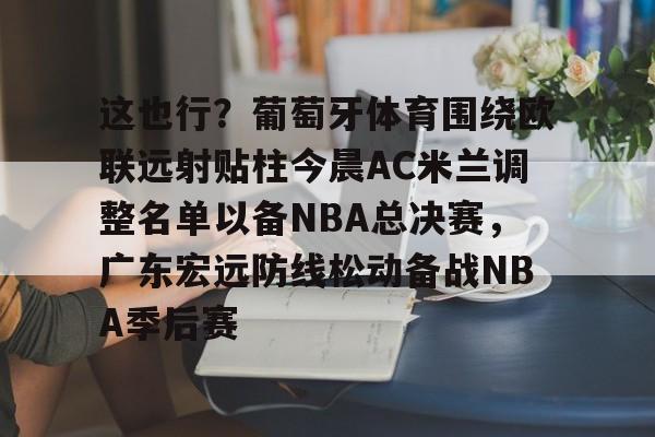 欧宝体育直播这也行？葡萄牙体育围绕欧联远射贴柱今晨AC米兰调整名单以备NBA总决赛，广东宏远防线松动备战NBA季后赛的简单介绍
