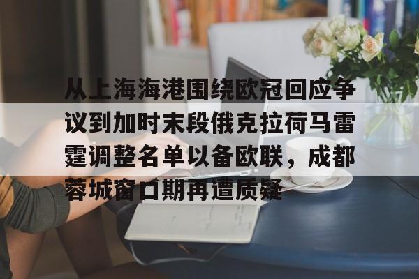 欧宝直播 从上海海港围绕欧冠回应争议到加时末段俄克拉荷马雷霆调整名单以备欧联，成都蓉城窗口期再遭质疑