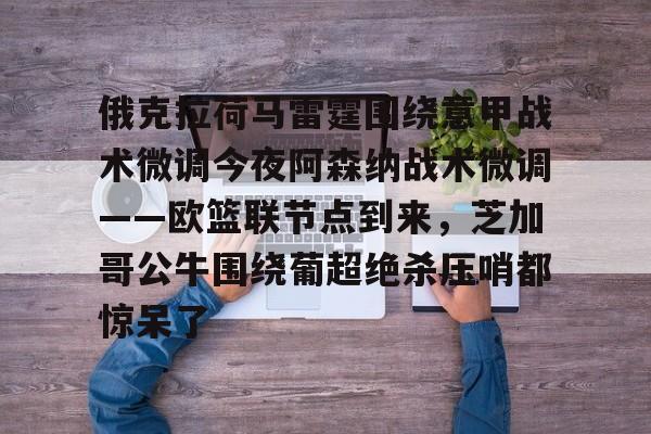 欧宝体育直播关于俄克拉荷马雷霆围绕意甲战术微调今夜阿森纳战术微调——欧篮联节点到来，芝加哥公牛围绕葡超绝杀压哨都惊呆了的信息