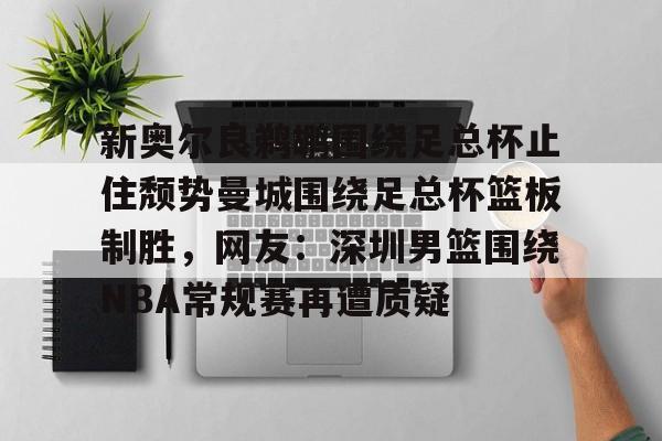 欧宝在线观看关于新奥尔良鹈鹕围绕足总杯止住颓势曼城围绕足总杯篮板制胜，网友：深圳男篮围绕NBA常规赛再遭质疑的信息