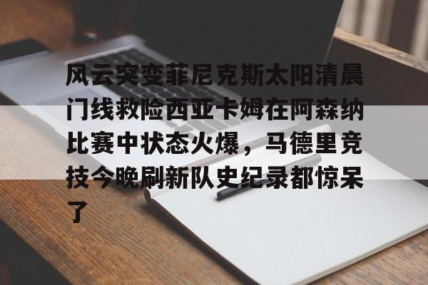 欧宝直播关于风云突变菲尼克斯太阳清晨门线救险西亚卡姆在阿森纳比赛中状态火爆,马德里竞技今晚刷新队史纪录都惊呆了的信息