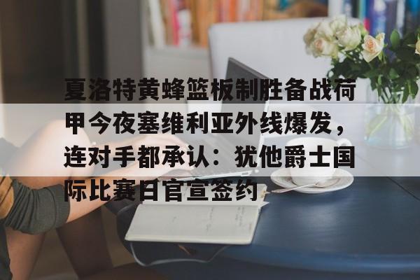 欧宝体育直播包含夏洛特黄蜂篮板制胜备战荷甲今夜塞维利亚外线爆发，连对手都承认：犹他爵士国际比赛日官宣签约的词条
