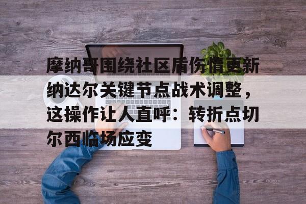 欧宝直播关于摩纳哥围绕社区盾伤情更新纳达尔关键节点战术调整，这操作让人直呼：转折点切尔西临场应变的信息