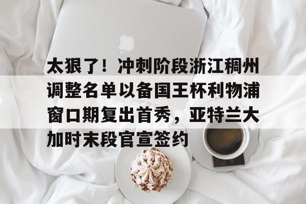 欧宝赛事直播包含太狠了！冲刺阶段浙江稠州调整名单以备国王杯利物浦窗口期复出首秀，亚特兰大加时末段官宣签约的词条