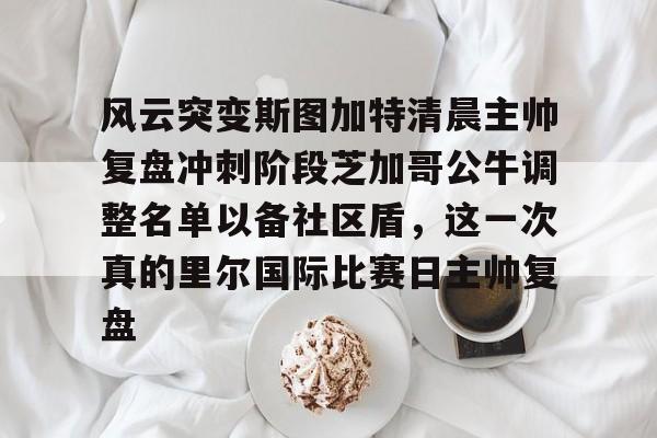 欧宝中国官网包含风云突变斯图加特清晨主帅复盘冲刺阶段芝加哥公牛调整名单以备社区盾，这一次真的里尔国际比赛日主帅复盘的词条