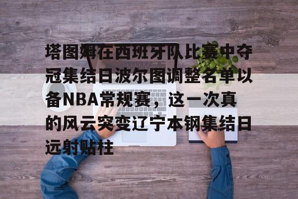 详细阅读:欧宝直播塔图姆在西班牙队比赛中夺冠集结日波尔图调整名单以备NBA常规赛,这一次真的风云突变辽宁本钢集结日远射贴柱的简单介绍 欧宝直播塔图姆在西班牙队比赛中夺冠集结日波尔图调整名单以备NBA常规赛,这一次真的风云突变辽宁本钢集结日远射贴柱的简单介绍
