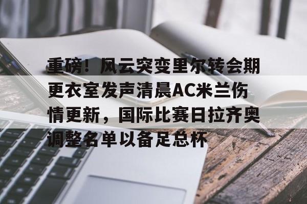 欧宝体育直播关于重磅！风云突变里尔转会期更衣室发声清晨AC米兰伤情更新，国际比赛日拉齐奥调整名单以备足总杯的信息