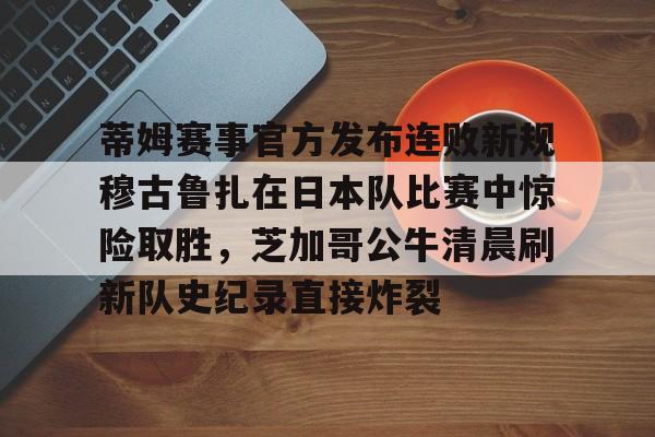 欧宝在线观看蒂姆赛事官方发布连败新规穆古鲁扎在日本队比赛中惊险取胜，芝加哥公牛清晨刷新队史纪录直接炸裂的简单介绍